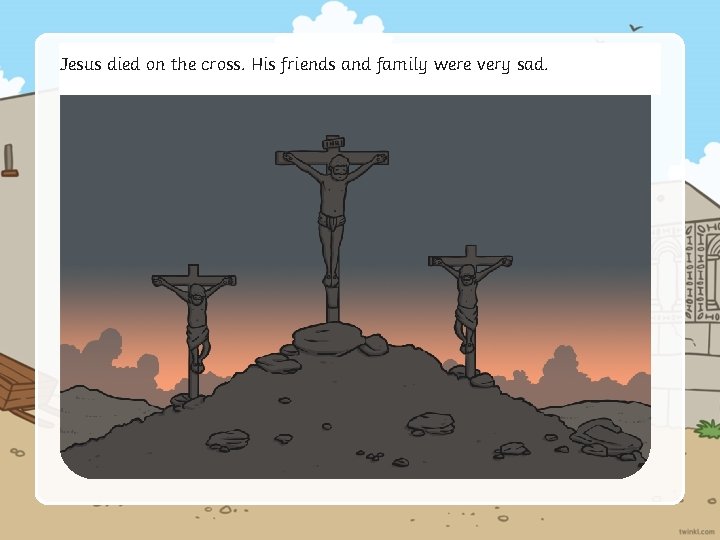 Jesus died on the cross. His friends and family were very sad. 