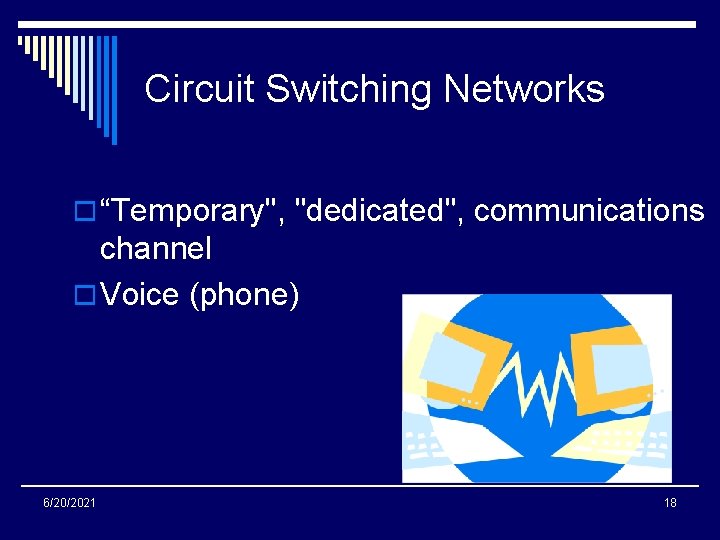 Circuit Switching Networks o “Temporary", "dedicated", communications channel o Voice (phone) 6/20/2021 18 
