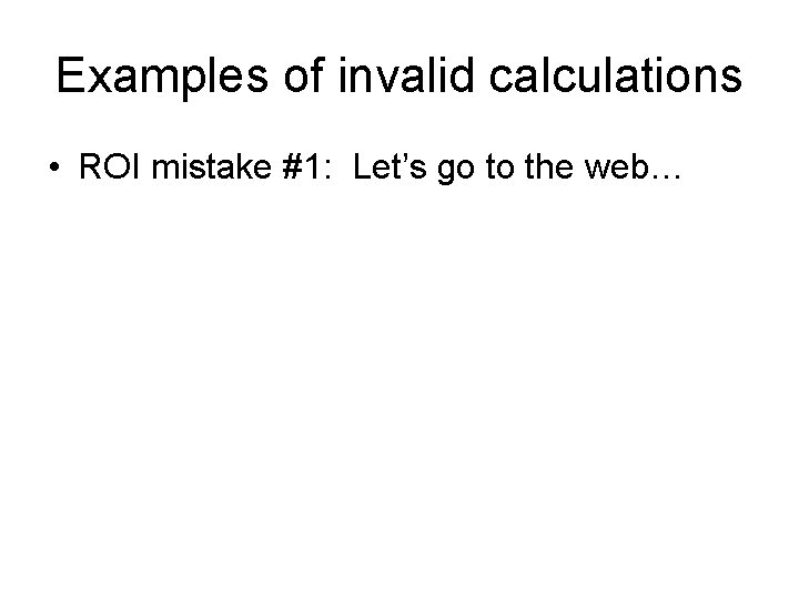 Examples of invalid calculations • ROI mistake #1: Let’s go to the web… 