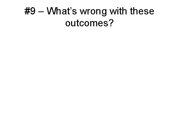 #9 – What’s wrong with these outcomes? 
