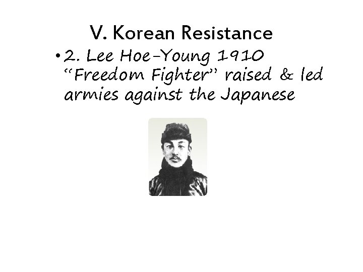 V. Korean Resistance • 2. Lee Hoe-Young 1910 “Freedom Fighter” raised & led armies
