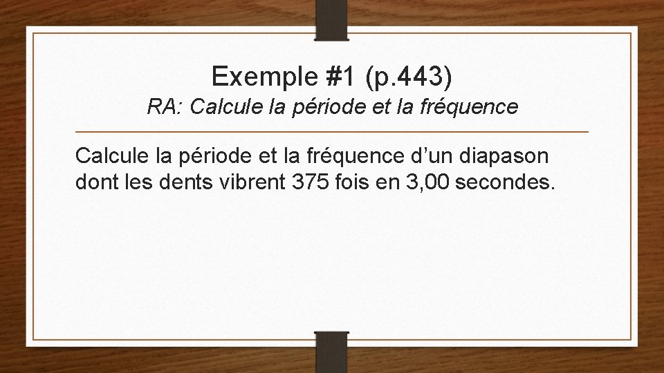 Exemple #1 (p. 443) RA: Calcule la période et la fréquence d’un diapason dont