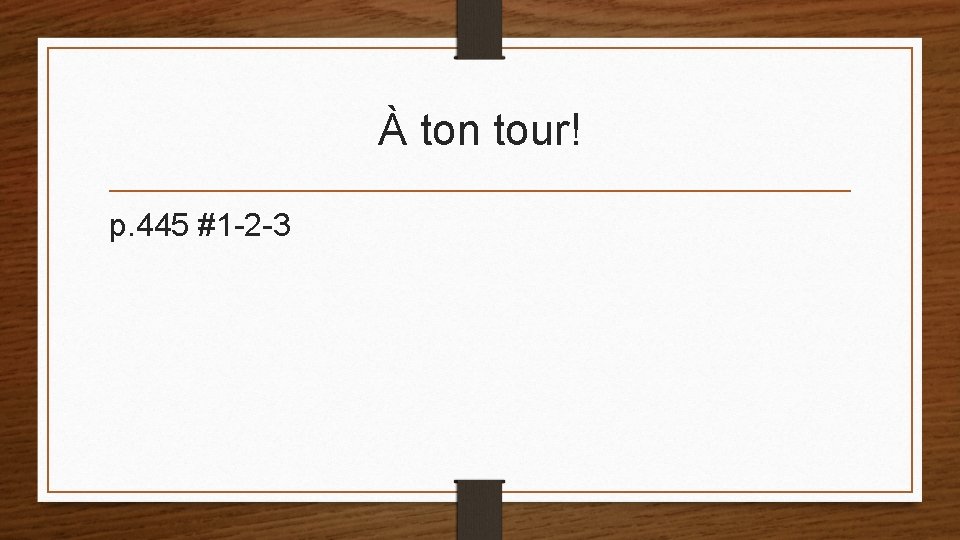 À ton tour! p. 445 #1 -2 -3 