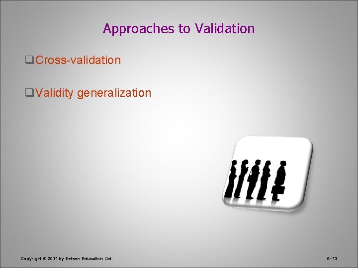 Approaches to Validation q. Cross-validation q. Validity generalization Copyright © 2011 by Nelson Education