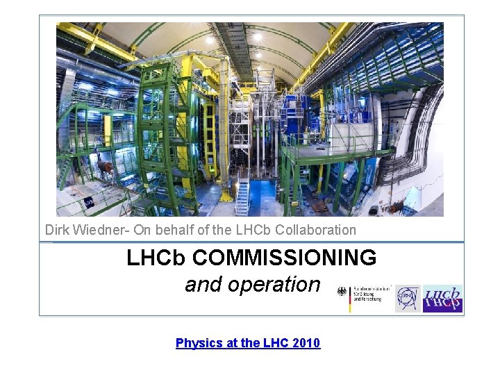 Dirk Wiedner On behalf of the LHCb Collaboration LHCb COMMISSIONING and operation Physics at
