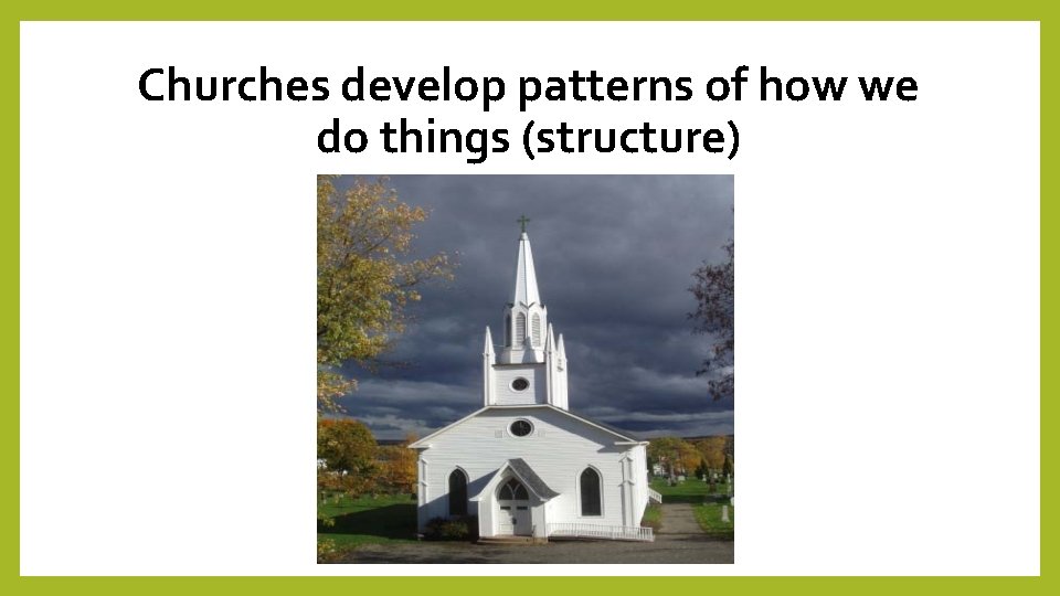 Churches develop patterns of how we do things (structure) 