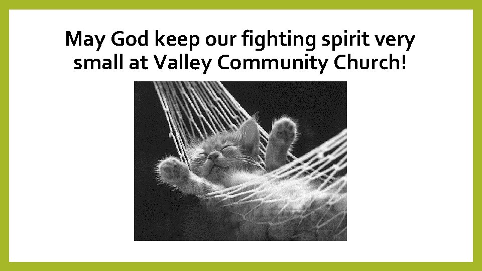 May God keep our fighting spirit very small at Valley Community Church! 