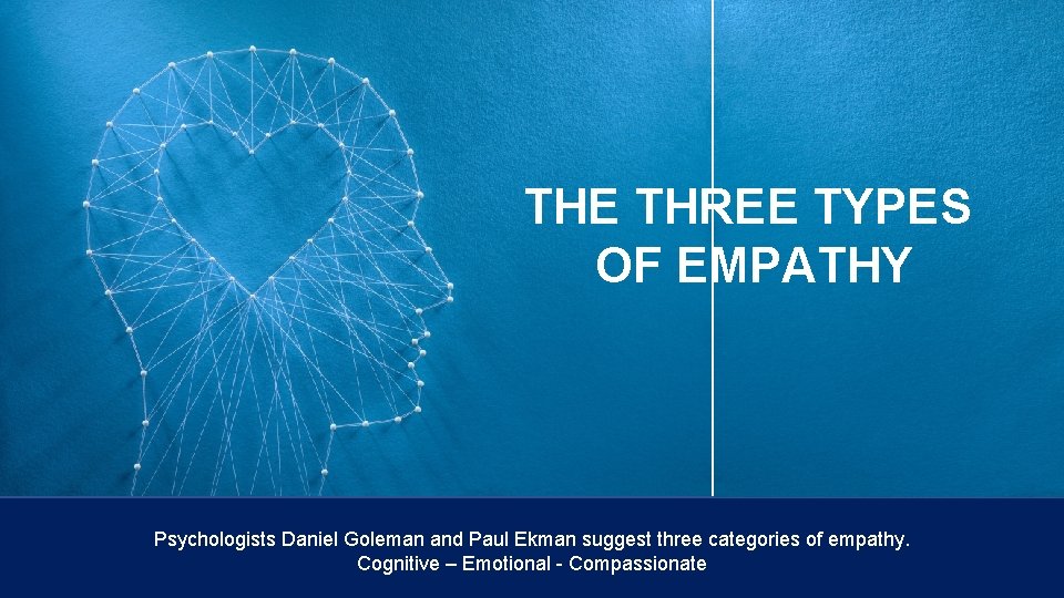 THE THREE TYPES OF EMPATHY Psychologists Daniel Goleman and Paul Ekman suggest three categories