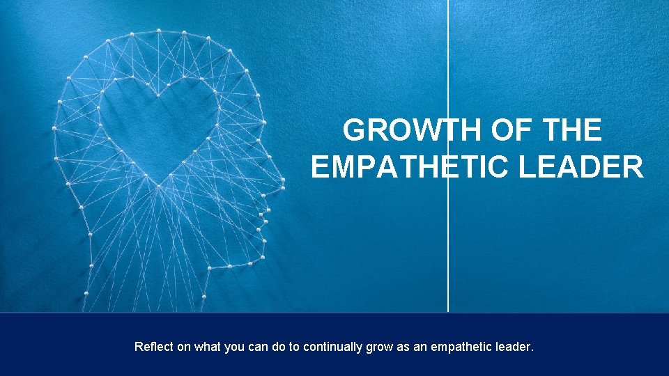 GROWTH OF THE EMPATHETIC LEADER Reflect on what you can do to continually grow