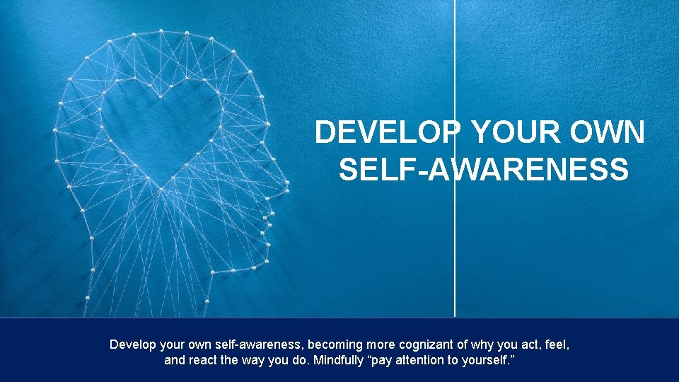 DEVELOP YOUR OWN SELF-AWARENESS Develop your own self-awareness, becoming more cognizant of why you