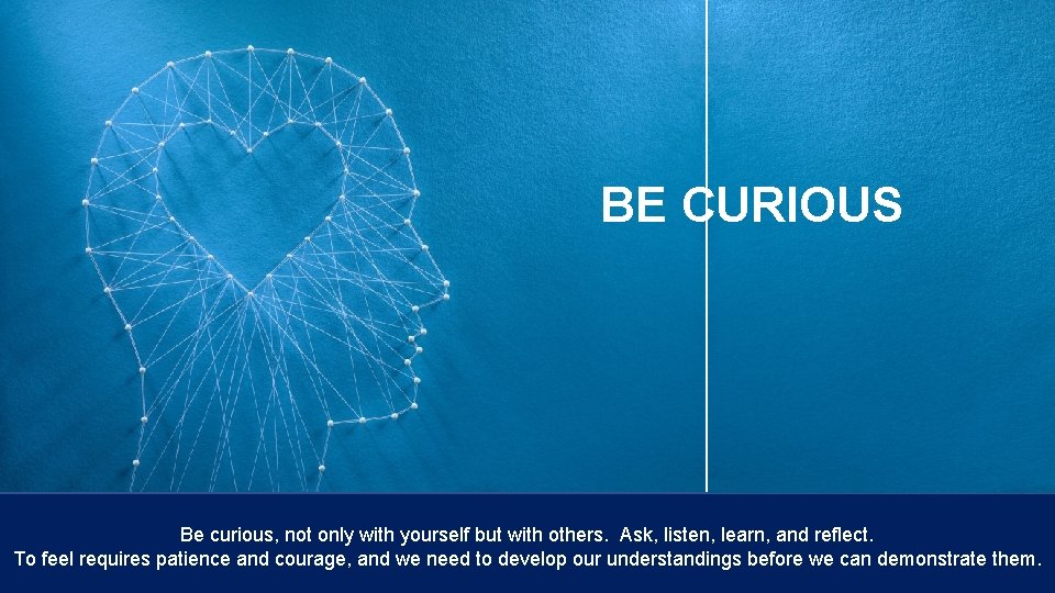 BE CURIOUS Be curious, not only with yourself but with others. Ask, listen, learn,