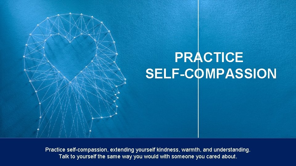 PRACTICE SELF-COMPASSION Practice self-compassion, extending yourself kindness, warmth, and understanding. Talk to yourself the