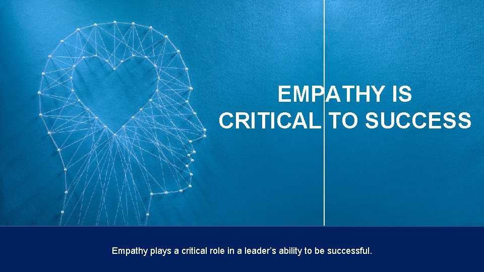 EMPATHY IS CRITICAL TO SUCCESS Empathy plays a critical role in a leader’s ability