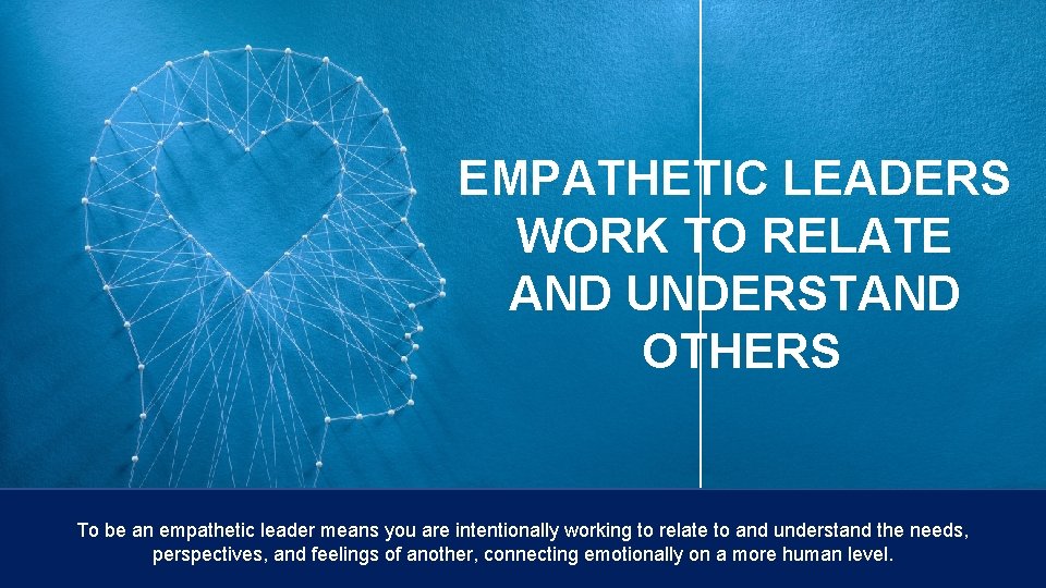 EMPATHETIC LEADERS WORK TO RELATE AND UNDERSTAND OTHERS To be an empathetic leader means