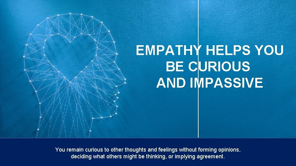 EMPATHY HELPS YOU BE CURIOUS AND IMPASSIVE You remain curious to other thoughts and