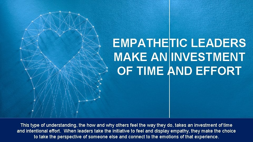 EMPATHETIC LEADERS MAKE AN INVESTMENT OF TIME AND EFFORT This type of understanding, the