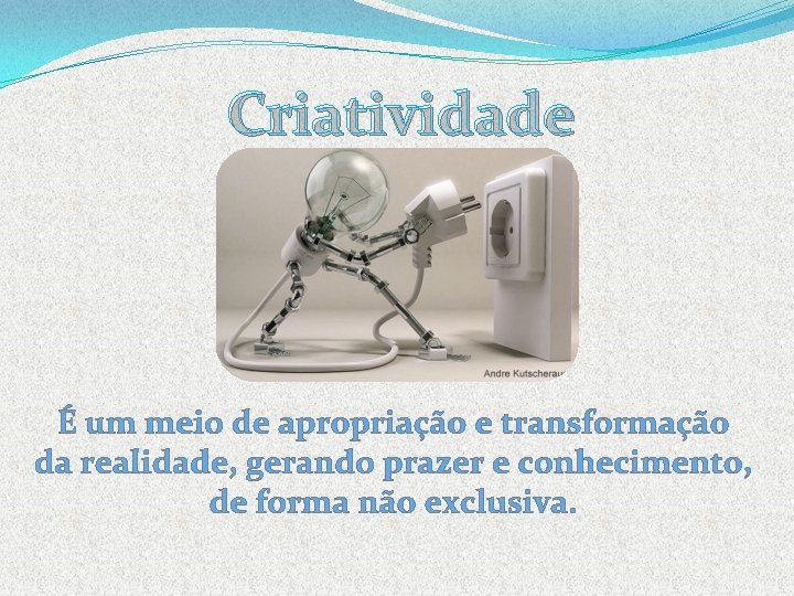 Criatividade É um meio de apropriação e transformação da realidade, gerando prazer e conhecimento,