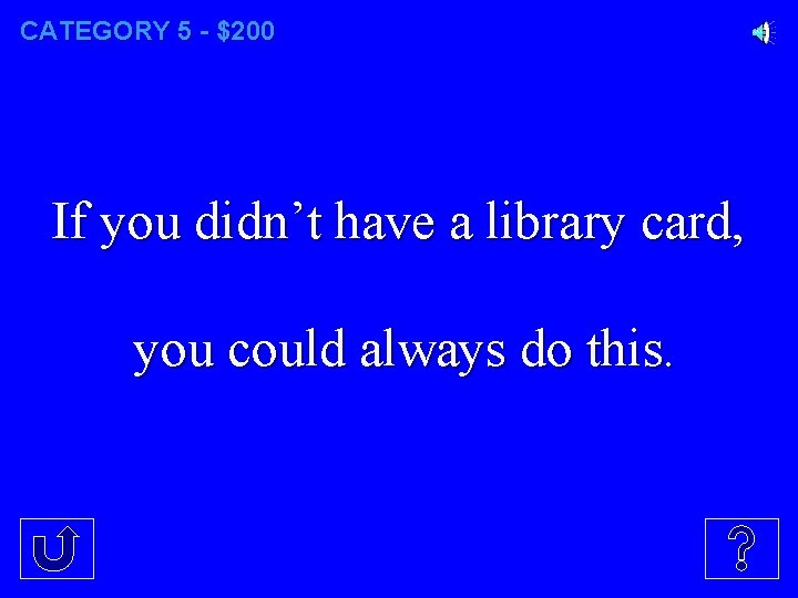 CATEGORY 5 - $200 If you didn’t have a library card, you could always