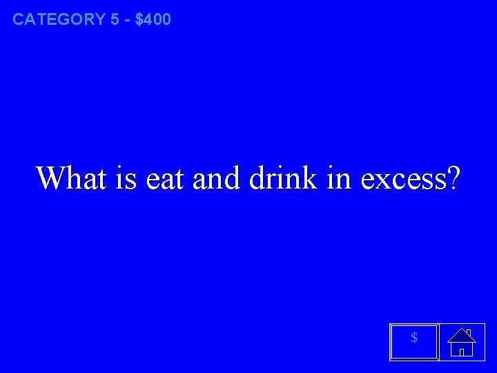 CATEGORY 5 - $400 What is eat and drink in excess? $ 