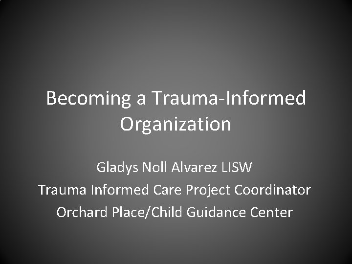Becoming a Trauma-Informed Organization Gladys Noll Alvarez LISW Trauma Informed Care Project Coordinator Orchard