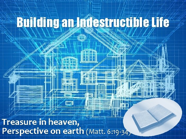 Building an Indestructible Life Treasure in heaven, Perspective on earth (Matt. 6: 19 -34)