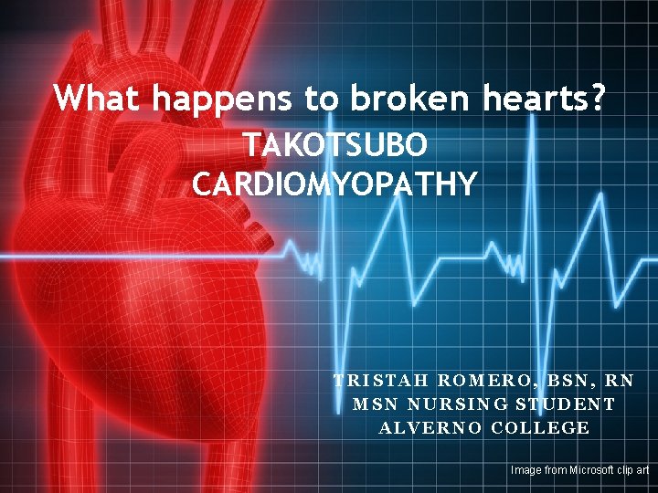 What happens to broken hearts? TAKOTSUBO CARDIOMYOPATHY TRISTAH ROMERO, BSN, RN MSN NURSING STUDENT