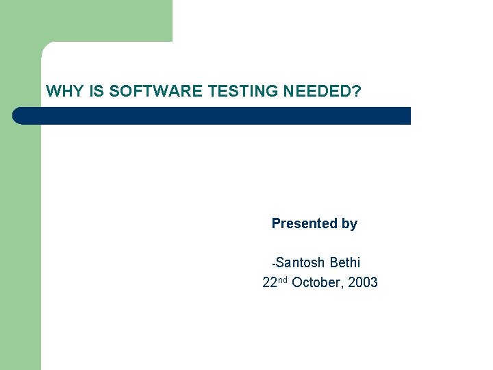 WHY IS SOFTWARE TESTING NEEDED? Presented by -Santosh Bethi 22 nd October, 2003 