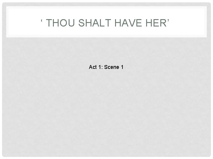 ‘ THOU SHALT HAVE HER’ Act 1: Scene 1 