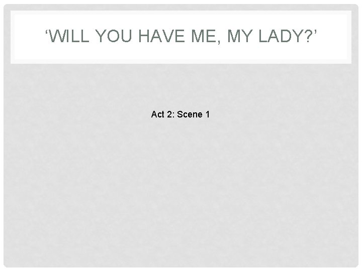 ‘WILL YOU HAVE ME, MY LADY? ’ Act 2: Scene 1 