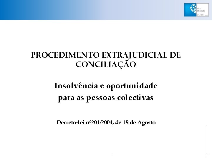 PROCEDIMENTO EXTRAJUDICIAL DE CONCILIAÇÃO Insolvência e oportunidade para as pessoas colectivas Decreto-lei nº 201/2004,