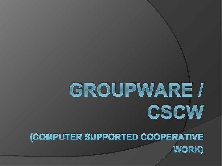 GROUPWARE / CSCW (COMPUTER SUPPORTED COOPERATIVE WORK) GROUPWARE / CSCW (COMPUTER SUPPORTED COOPERATIVE WORK)