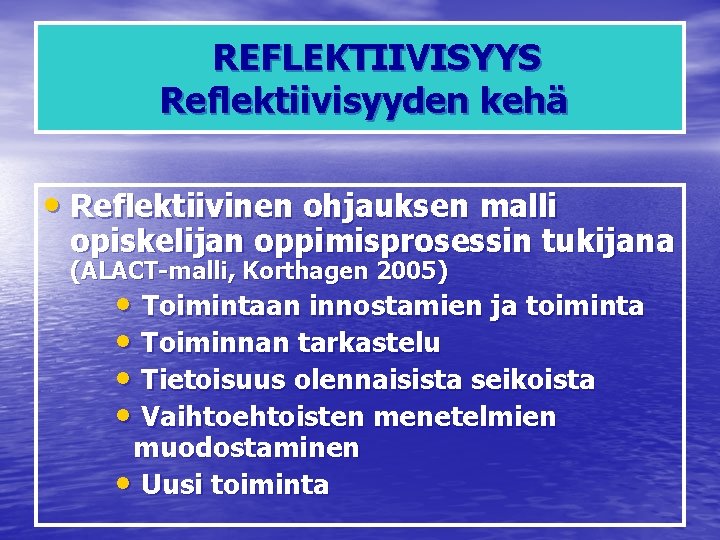 REFLEKTIIVISYYS Reflektiivisyyden kehä • Reflektiivinen ohjauksen malli opiskelijan oppimisprosessin tukijana (ALACT-malli, Korthagen 2005) •