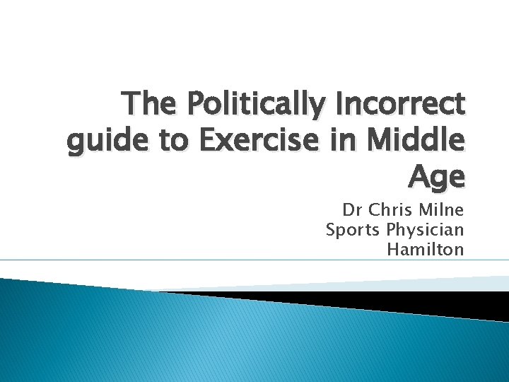 The Politically Incorrect guide to Exercise in Middle Age Dr Chris Milne Sports Physician