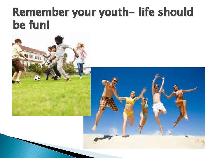 Remember youth- life should be fun! 