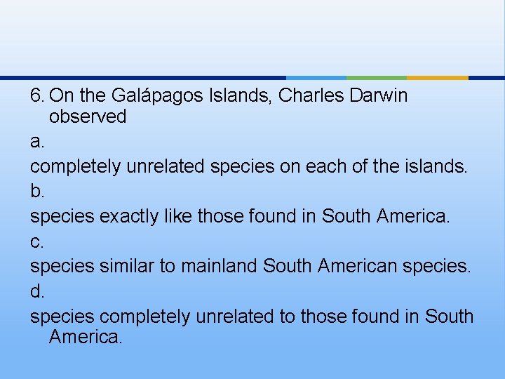 6. On the Galápagos Islands, Charles Darwin observed a. completely unrelated species on each