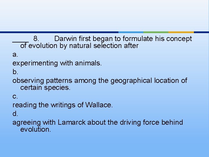 ____ 8. Darwin first began to formulate his concept of evolution by natural selection