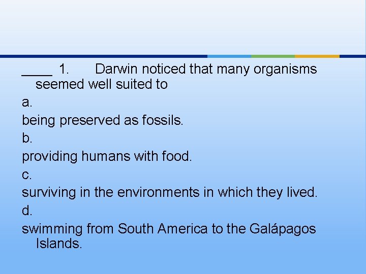 ____ 1. Darwin noticed that many organisms seemed well suited to a. being preserved