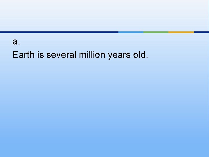 a. Earth is several million years old. 