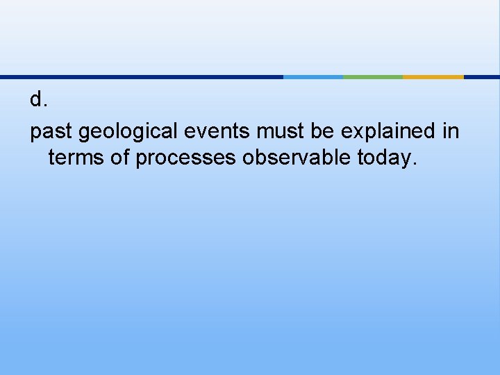 d. past geological events must be explained in terms of processes observable today. 