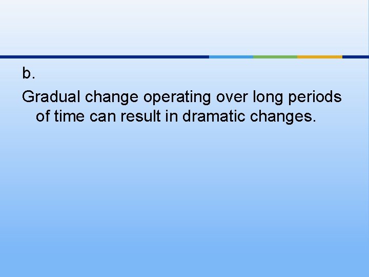 b. Gradual change operating over long periods of time can result in dramatic changes.
