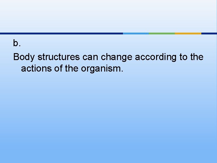 b. Body structures can change according to the actions of the organism. 