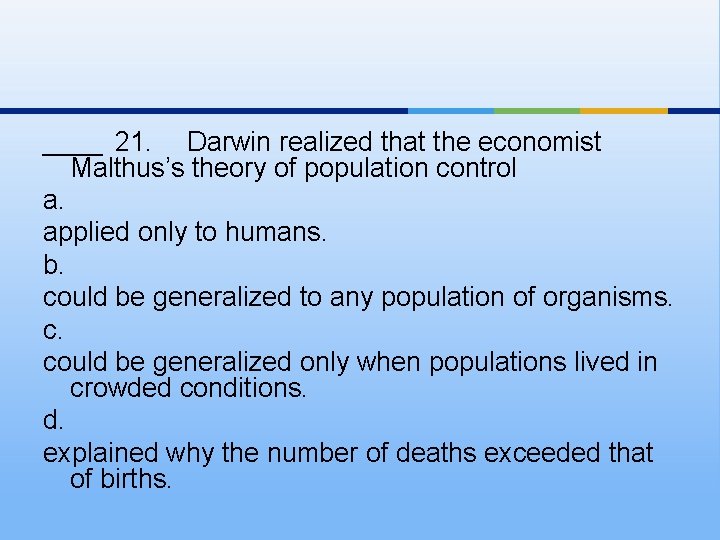 ____ 21. Darwin realized that the economist Malthus’s theory of population control a. applied