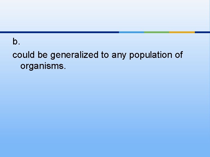 b. could be generalized to any population of organisms. 