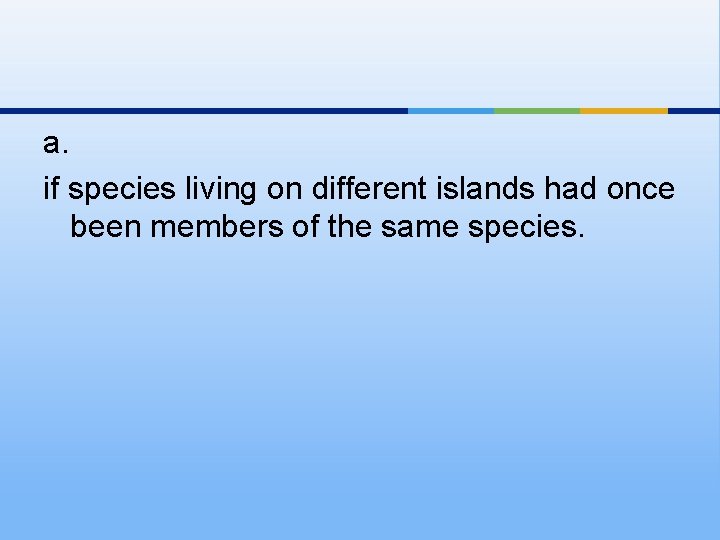 a. if species living on different islands had once been members of the same