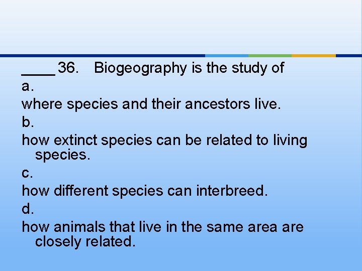 ____ 36. Biogeography is the study of a. where species and their ancestors live.