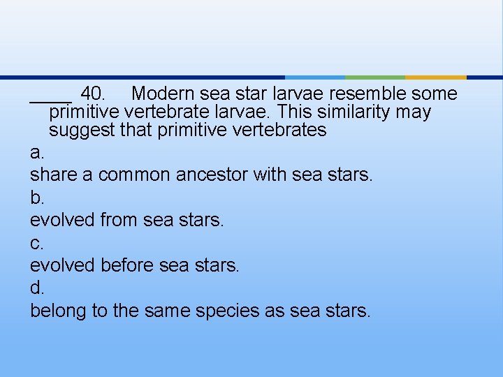 ____ 40. Modern sea star larvae resemble some primitive vertebrate larvae. This similarity may