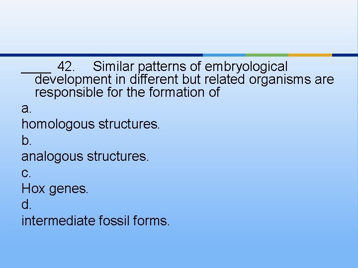 ____ 42. Similar patterns of embryological development in different but related organisms are responsible