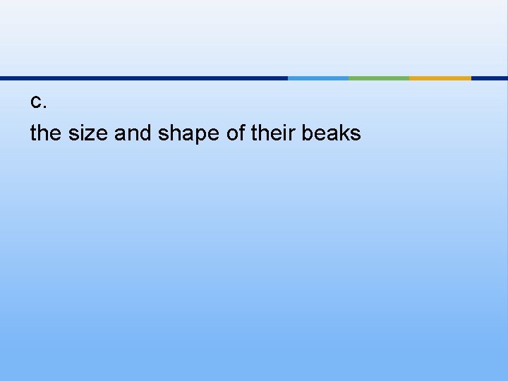 c. the size and shape of their beaks 