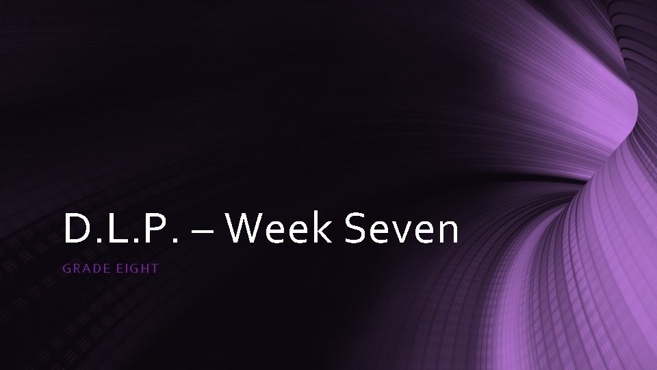 D. L. P. – Week Seven GRADE EIGHT 