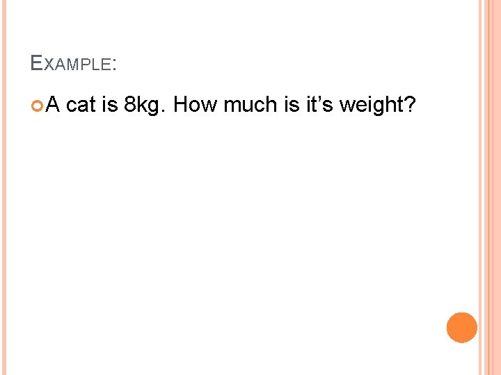 EXAMPLE: A cat is 8 kg. How much is it’s weight? 